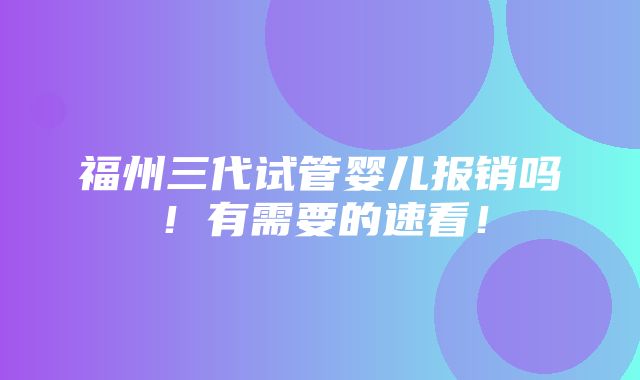 福州三代试管婴儿报销吗！有需要的速看！