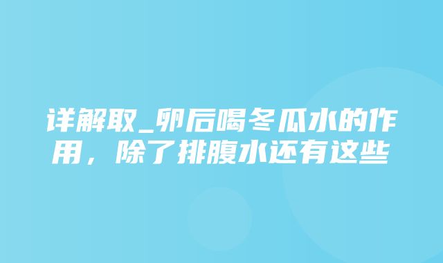 详解取_卵后喝冬瓜水的作用，除了排腹水还有这些