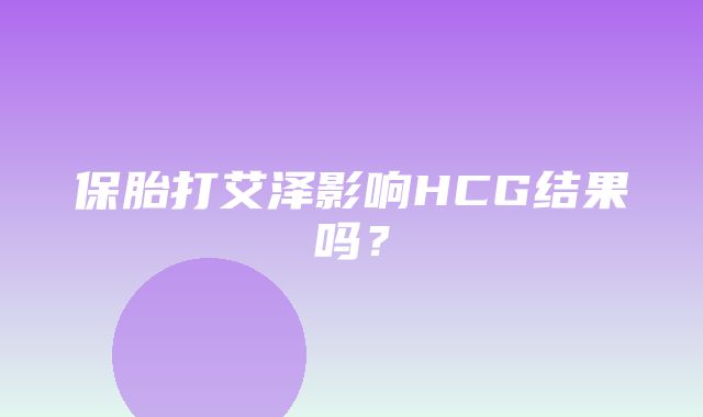 保胎打艾泽影响HCG结果吗？