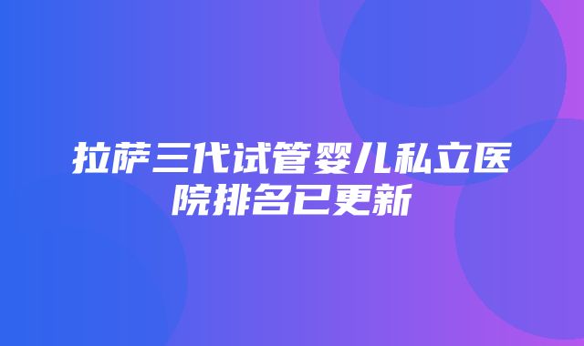 拉萨三代试管婴儿私立医院排名已更新