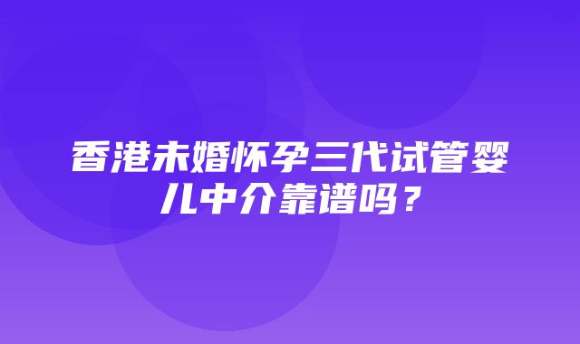 香港未婚怀孕三代试管婴儿中介靠谱吗？