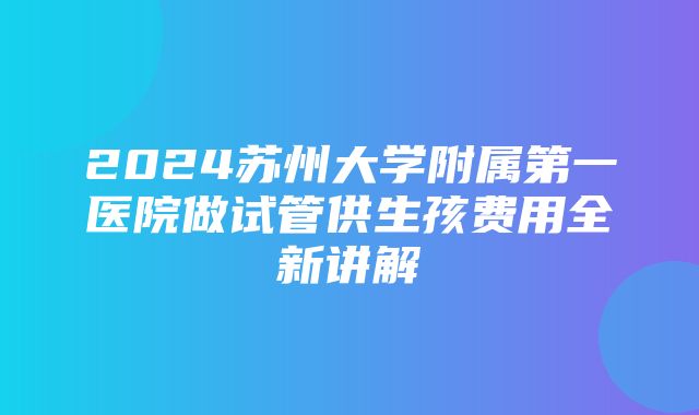 2024苏州大学附属第一医院做试管供生孩费用全新讲解