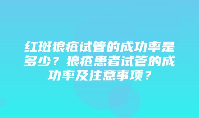 红斑狼疮试管的成功率是多少？狼疮患者试管的成功率及注意事项？