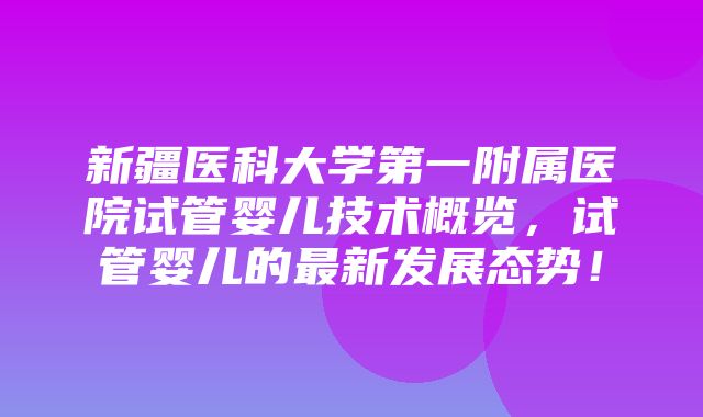 新疆医科大学第一附属医院试管婴儿技术概览，试管婴儿的最新发展态势！