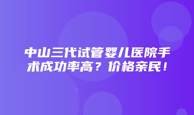 中山三代试管婴儿医院手术成功率高？价格亲民！