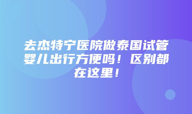 去杰特宁医院做泰国试管婴儿出行方便吗！区别都在这里！