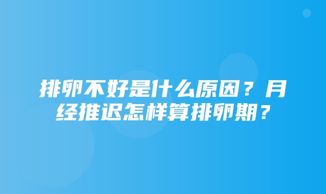 排卵不好是什么原因？月经推迟怎样算排卵期？