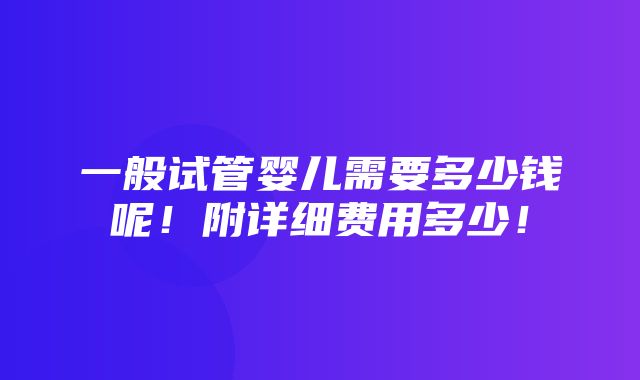 一般试管婴儿需要多少钱呢！附详细费用多少！