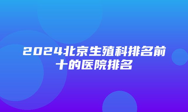 2024北京生殖科排名前十的医院排名