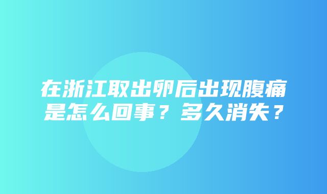 在浙江取出卵后出现腹痛是怎么回事？多久消失？