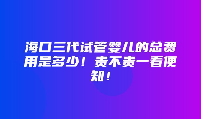 海口三代试管婴儿的总费用是多少！贵不贵一看便知！