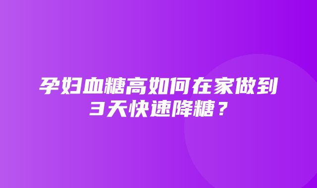 孕妇血糖高如何在家做到3天快速降糖？