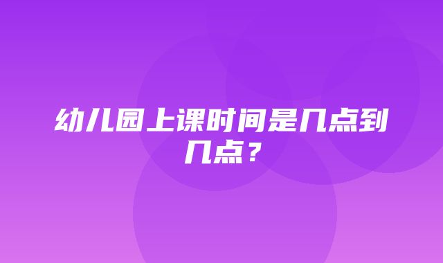 幼儿园上课时间是几点到几点？