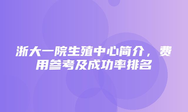 浙大一院生殖中心简介，费用参考及成功率排名