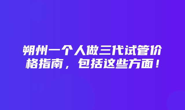 朔州一个人做三代试管价格指南，包括这些方面！