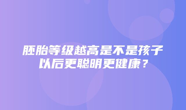 胚胎等级越高是不是孩子以后更聪明更健康？