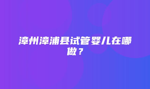 漳州漳浦县试管婴儿在哪做？