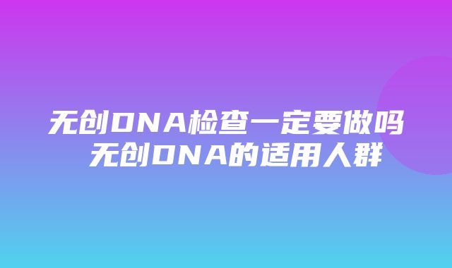 无创DNA检查一定要做吗 无创DNA的适用人群