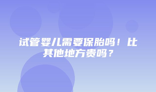 试管婴儿需要保胎吗！比其他地方贵吗？