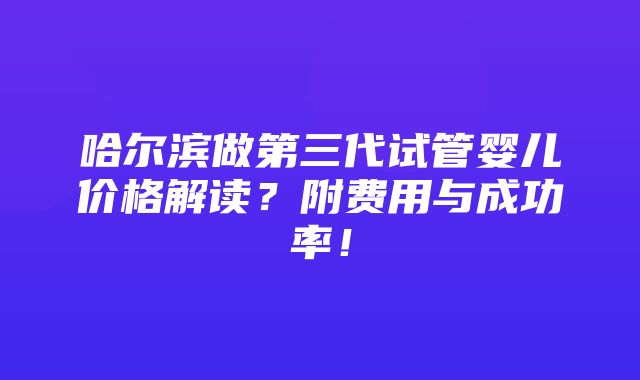 哈尔滨做第三代试管婴儿价格解读？附费用与成功率！