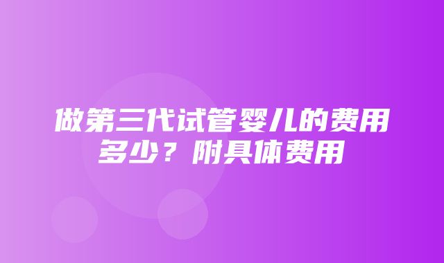 做第三代试管婴儿的费用多少？附具体费用