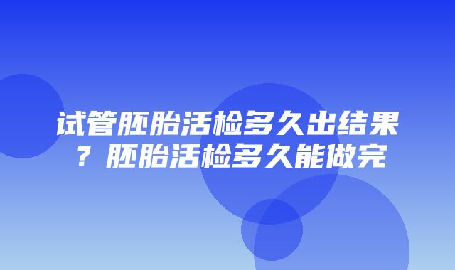 试管胚胎活检多久出结果？胚胎活检多久能做完