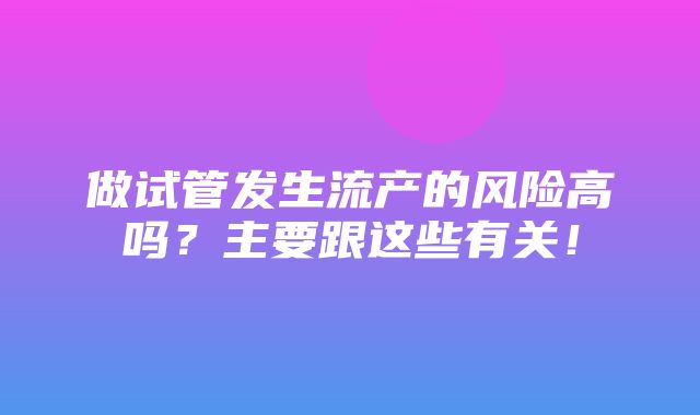 做试管发生流产的风险高吗？主要跟这些有关！