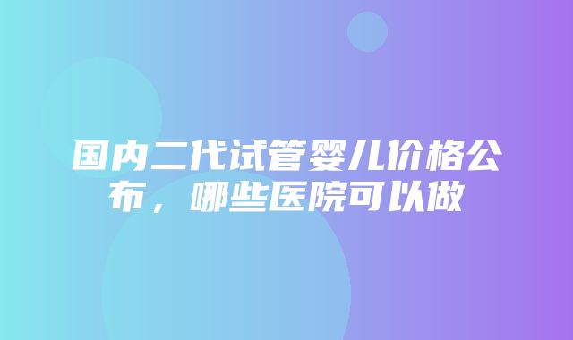 国内二代试管婴儿价格公布，哪些医院可以做