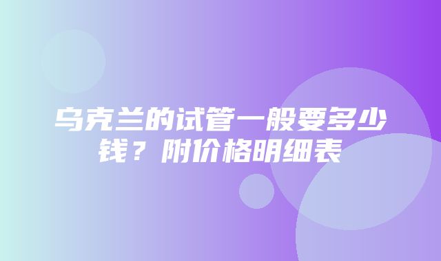 乌克兰的试管一般要多少钱？附价格明细表