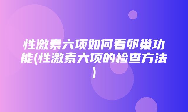 性激素六项如何看卵巢功能(性激素六项的检查方法)