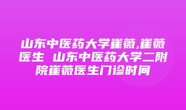 山东中医药大学崔薇,崔薇医生 山东中医药大学二附院崔薇医生门诊时间