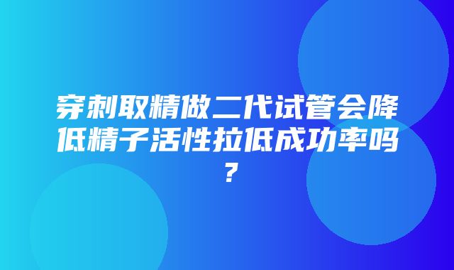 穿刺取精做二代试管会降低精子活性拉低成功率吗？