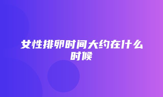 女性排卵时间大约在什么时候