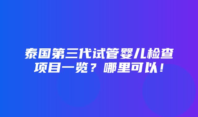 泰国第三代试管婴儿检查项目一览？哪里可以！