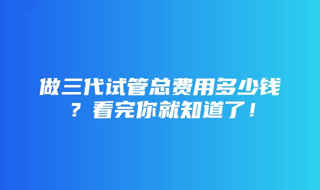 做三代试管总费用多少钱？看完你就知道了！