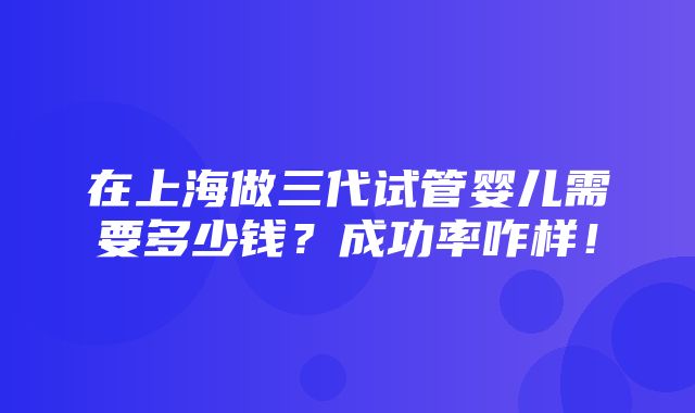 在上海做三代试管婴儿需要多少钱？成功率咋样！