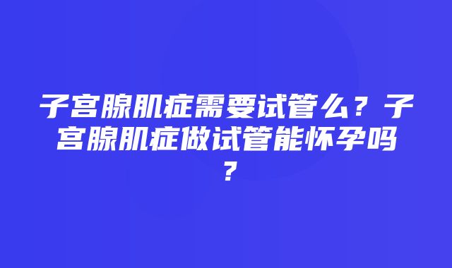 子宫腺肌症需要试管么？子宫腺肌症做试管能怀孕吗？