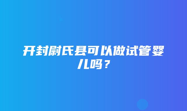 开封尉氏县可以做试管婴儿吗？