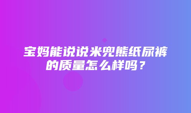 宝妈能说说米兜熊纸尿裤的质量怎么样吗？