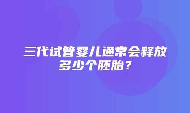 三代试管婴儿通常会释放多少个胚胎？