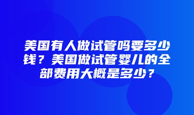 美国有人做试管吗要多少钱？美国做试管婴儿的全部费用大概是多少？