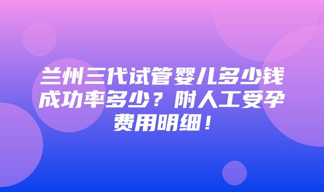 兰州三代试管婴儿多少钱成功率多少？附人工受孕费用明细！