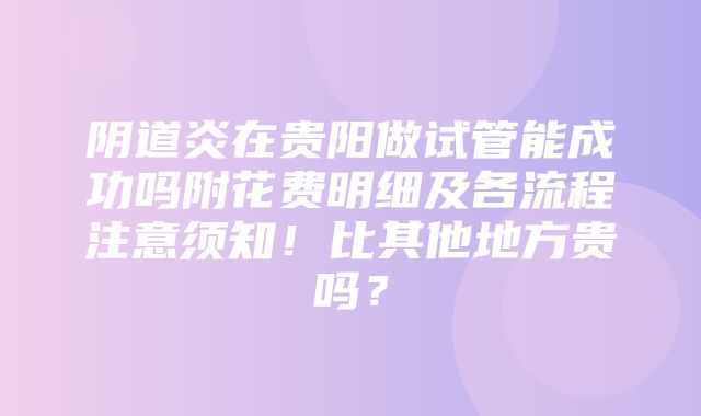 阴道炎在贵阳做试管能成功吗附花费明细及各流程注意须知！比其他地方贵吗？