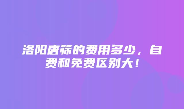 洛阳唐筛的费用多少，自费和免费区别大！