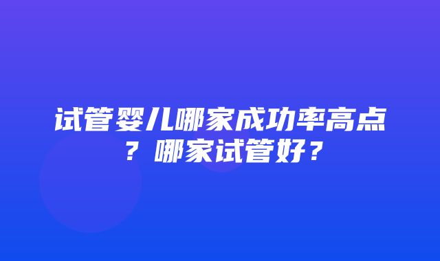 试管婴儿哪家成功率高点？哪家试管好？