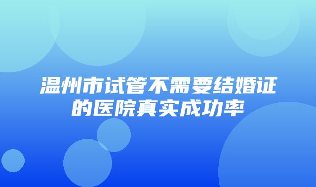 温州市试管不需要结婚证的医院真实成功率