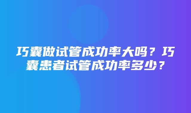 巧囊做试管成功率大吗？巧囊患者试管成功率多少？