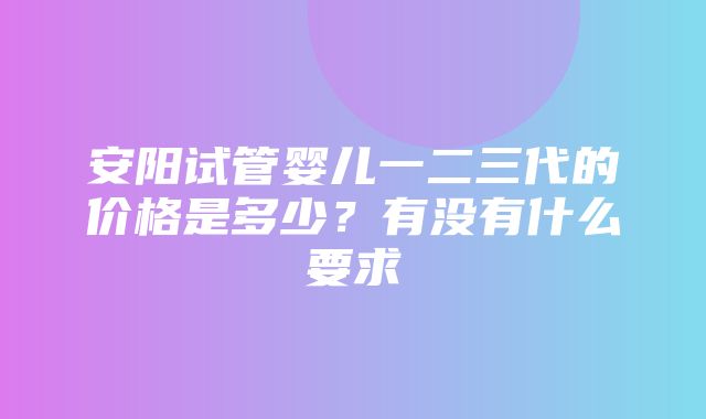 安阳试管婴儿一二三代的价格是多少？有没有什么要求