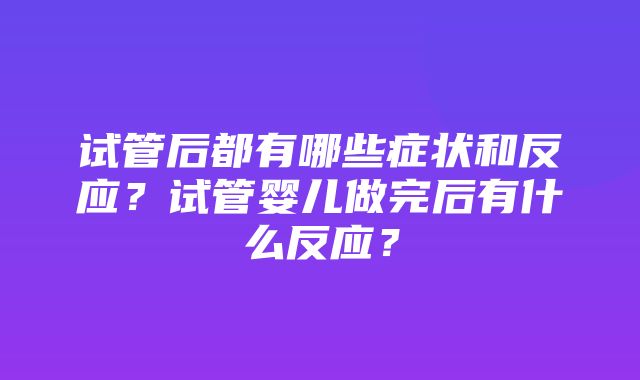 试管后都有哪些症状和反应？试管婴儿做完后有什么反应？