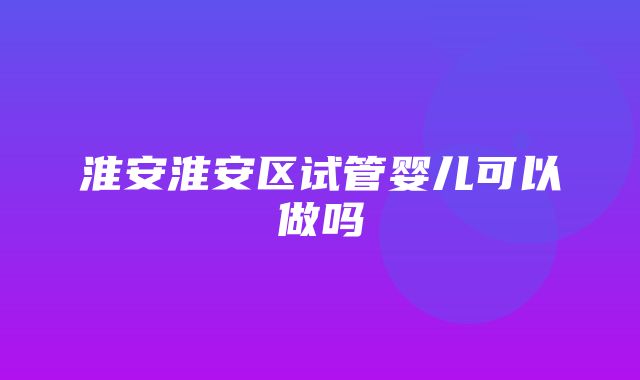 淮安淮安区试管婴儿可以做吗